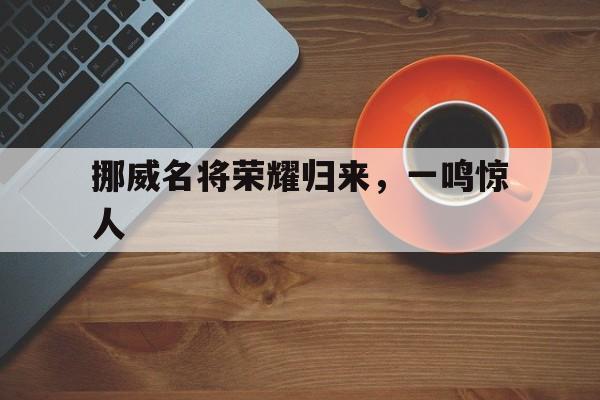 星空体育竞技-包含挪威名将荣耀归来，一鸣惊人的词条